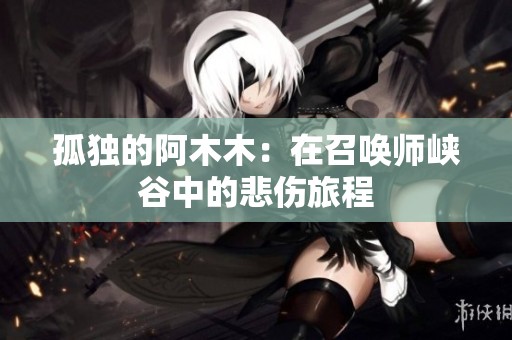 孤独的阿木木：在召唤师峡谷中的悲伤旅程
