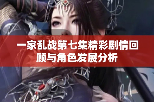 一家乱战第七集精彩剧情回顾与角色发展分析