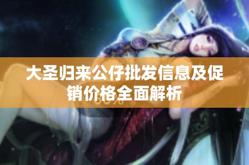大圣归来公仔批发信息及促销价格全面解析