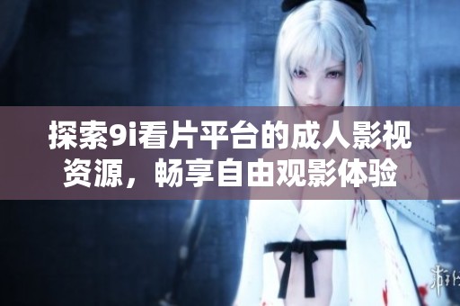 探索9i看片平台的成人影视资源，畅享自由观影体验