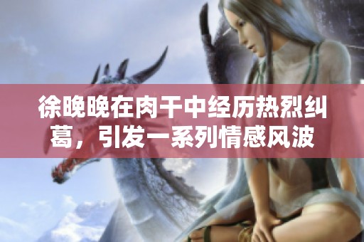 徐晚晚在肉干中经历热烈纠葛，引发一系列情感风波