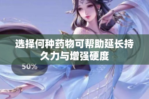 选择何种药物可帮助延长持久力与增强硬度