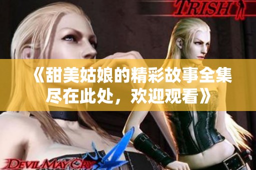 《甜美姑娘的精彩故事全集尽在此处，欢迎观看》