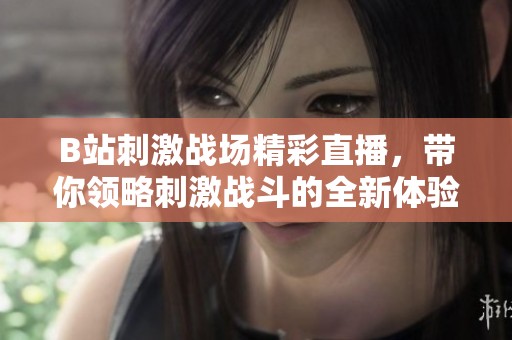 B站刺激战场精彩直播，带你领略刺激战斗的全新体验
