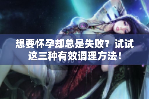 想要怀孕却总是失败？试试这三种有效调理方法！