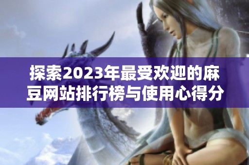 探索2023年最受欢迎的麻豆网站排行榜与使用心得分享