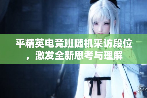 平精英电竞班随机采访段位，激发全新思考与理解