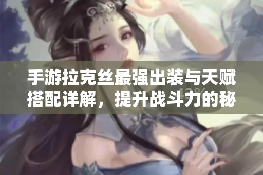 手游拉克丝最强出装与天赋搭配详解，提升战斗力的秘籍传授