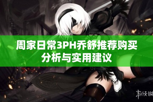 周家日常3PH乔舒推荐购买分析与实用建议