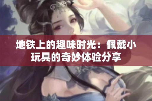 地铁上的趣味时光：佩戴小玩具的奇妙体验分享