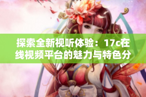 探索全新视听体验：17c在线视频平台的魅力与特色分析