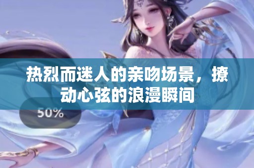 热烈而迷人的亲吻场景，撩动心弦的浪漫瞬间