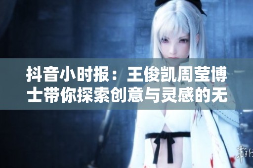 抖音小时报：王俊凯周莹博士带你探索创意与灵感的无限可能
