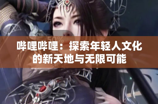 哔哩哔哩：探索年轻人文化的新天地与无限可能