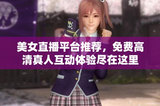 美女直播平台推荐，免费高清真人互动体验尽在这里
