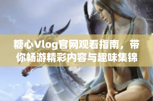 糖心Vlog官网观看指南，带你畅游精彩内容与趣味集锦