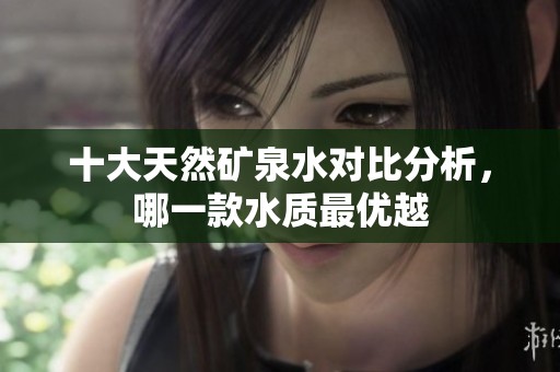 十大天然矿泉水对比分析，哪一款水质最优越