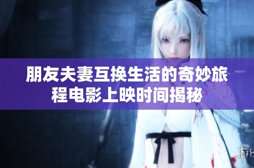 朋友夫妻互换生活的奇妙旅程电影上映时间揭秘