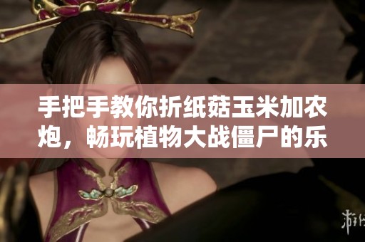 手把手教你折纸菇玉米加农炮，畅玩植物大战僵尸的乐趣