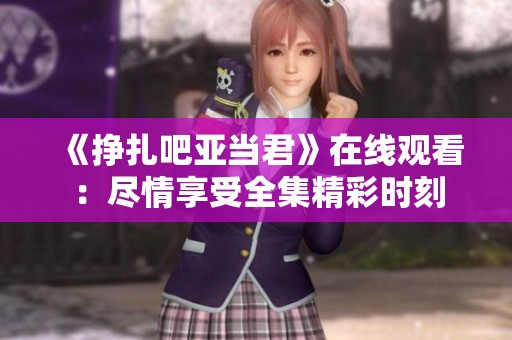 《挣扎吧亚当君》在线观看：尽情享受全集精彩时刻