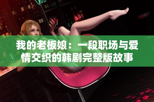 我的老板娘：一段职场与爱情交织的韩剧完整版故事