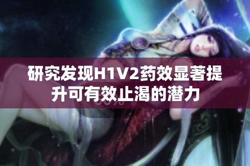 研究发现H1V2药效显著提升可有效止渴的潜力