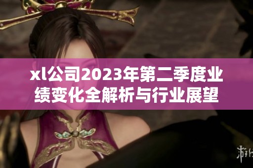 xl公司2023年第二季度业绩变化全解析与行业展望