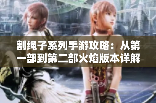 割绳子系列手游攻略：从第一部到第二部火焰版本详解与玩法体验