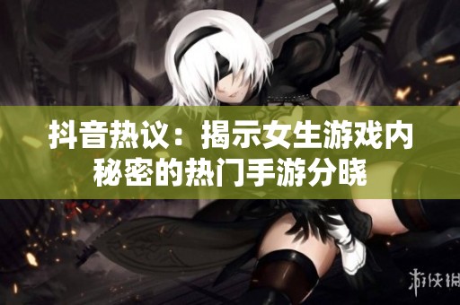 抖音热议：揭示女生游戏内秘密的热门手游分晓