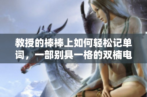 教授的棒棒上如何轻松记单词，一部别具一格的双楠电影