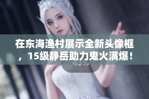 在东海渔村展示全新头像框，15级静岳助力鬼火满爆！