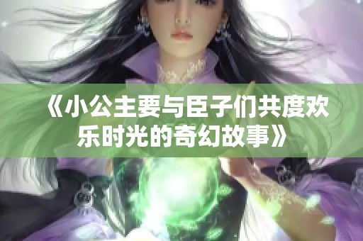 《小公主要与臣子们共度欢乐时光的奇幻故事》