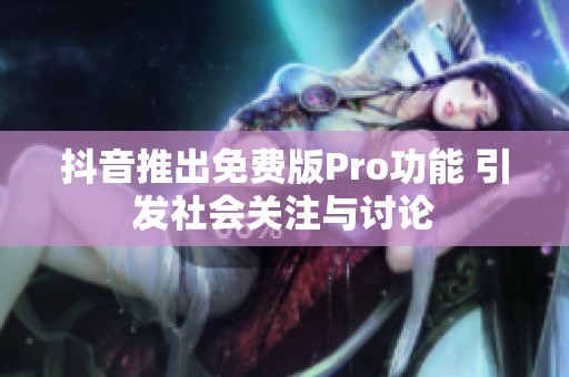抖音推出免费版Pro功能 引发社会关注与讨论