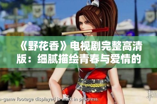 《野花香》电视剧完整高清版：细腻描绘青春与爱情的动人故事