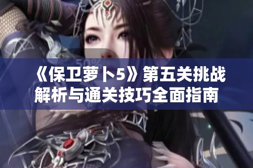 《保卫萝卜5》第五关挑战解析与通关技巧全面指南