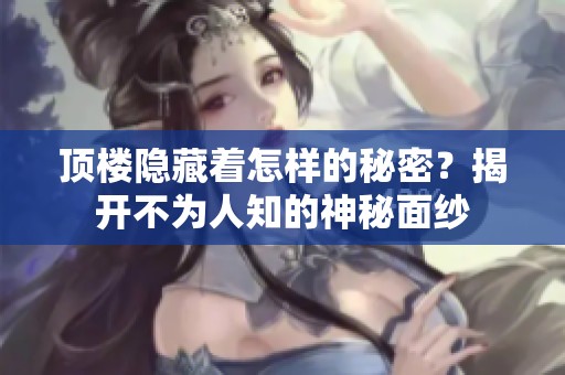 顶楼隐藏着怎样的秘密？揭开不为人知的神秘面纱