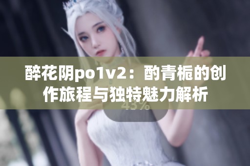 醉花阴po1v2：酌青栀的创作旅程与独特魅力解析