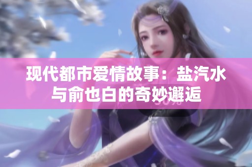 现代都市爱情故事：盐汽水与俞也白的奇妙邂逅
