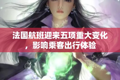 法国航班迎来五项重大变化，影响乘客出行体验