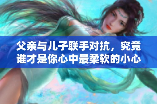父亲与儿子联手对抗，究竟谁才是你心中最柔软的小心肝