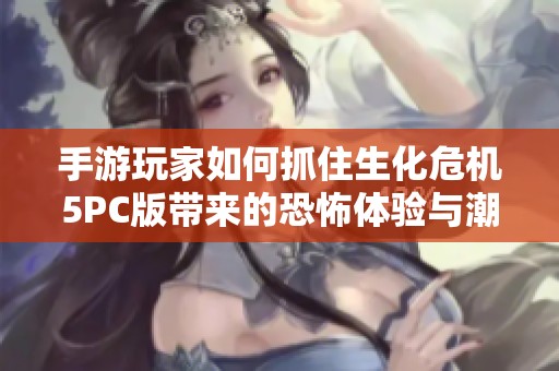 手游玩家如何抓住生化危机5PC版带来的恐怖体验与潮流