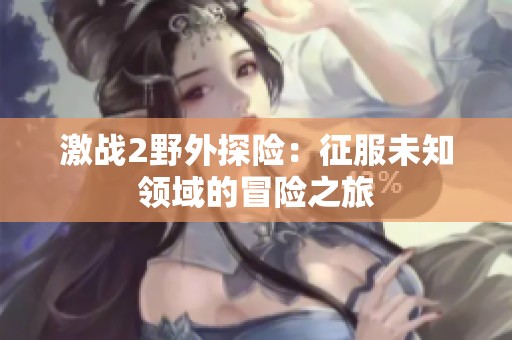 激战2野外探险：征服未知领域的冒险之旅
