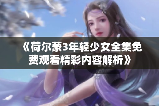 《荷尔蒙3年轻少女全集免费观看精彩内容解析》