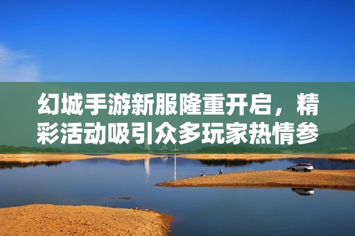 幻城手游新服隆重开启，精彩活动吸引众多玩家热情参与