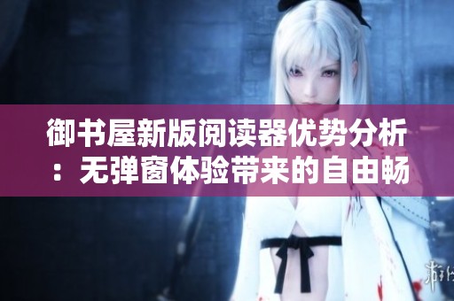 御书屋新版阅读器优势分析：无弹窗体验带来的自由畅享