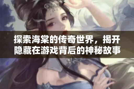 探索海棠的传奇世界，揭开隐藏在游戏背后的神秘故事