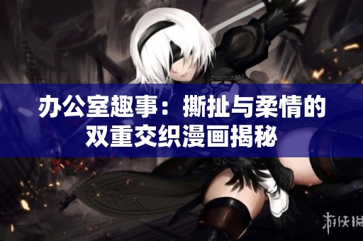 办公室趣事：撕扯与柔情的双重交织漫画揭秘