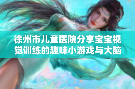 徐州市儿童医院分享宝宝视觉训练的趣味小游戏与大脑发展秘诀