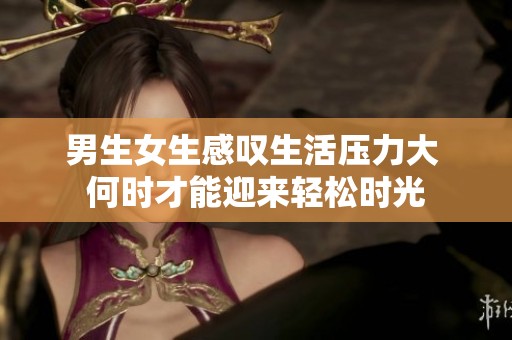 男生女生感叹生活压力大 何时才能迎来轻松时光