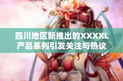 四川地区新推出的XXXXL产品系列引发关注与热议